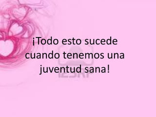 ¡Todo esto sucede
cuando tenemos una
   juventud sana!
 