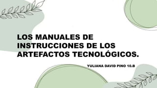 LOS MANUALES DE
INSTRUCCIONES DE LOS
ARTEFACTOS TECNOLÓGICOS.
YULIANA DAVID PINO 10.B
 