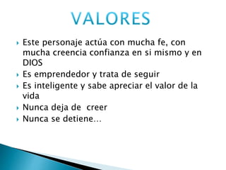  Este personaje actúa con mucha fe, con 
mucha creencia confianza en si mismo y en 
DIOS 
 Es emprendedor y trata de seguir 
 Es inteligente y sabe apreciar el valor de la 
vida 
 Nunca deja de creer 
 Nunca se detiene… 
 