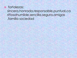  fortalezas:
sincera,honrada,responsable,puntual,ca
riñosahumilde,sencilla,segura,amigas
,familia sociedad
 