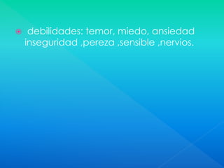  debilidades: temor, miedo, ansiedad
inseguridad ,pereza ,sensible ,nervios.
 