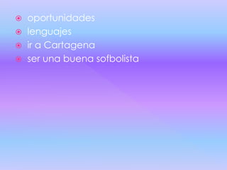  oportunidades
 lenguajes
 ir a Cartagena
 ser una buena sofbolista
 