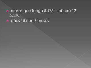  meses que tengo 5,475 – febrero 12-
5,518
 años 15.con 6 meses
 