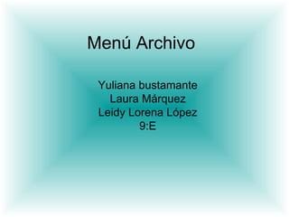 Menú Archivo

 Yuliana bustamante
   Laura Márquez
 Leidy Lorena López
         9:E
 