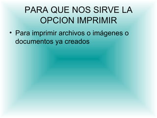 PARA QUE NOS SIRVE LA
       OPCION IMPRIMIR
• Para imprimir archivos o imágenes o
  documentos ya creados
 