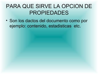 PARA QUE SIRVE LA OPCION DE
       PROPIEDADES
• Son los dactos del documento como por
  ejemplo: contenido, estadisticas etc.
 