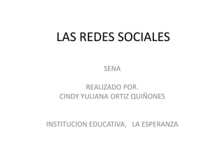LAS REDES SOCIALES
SENA
REALIZADO POR.
CINDY YULIANA ORTIZ QUIÑONES
INSTITUCION EDUCATIVA, LA ESPERANZA
 