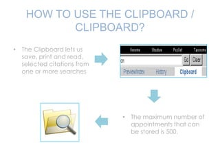 HOW TO USE THE CLIPBOARD /
CLIPBOARD?
• The Clipboard lets us
save, print and read,
selected citations from
one or more searches
• The maximum number of
appointments that can
be stored is 500.
 