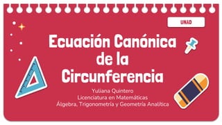 UNAD
Ecuación Canónica
de la
Circunferencia
Yuliana Quintero
Licenciatura en Matemáticas
Álgebra, Trigonometría y Geometría Analítica
 
