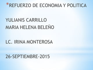 *REFUERZO DE ECONOMIA Y POLITICA
YULIANIS CARRILLO
MARIA HELENA BELEÑO
LC. IRINA MONTEROSA
26-SEPTIEMBRE-2015
 