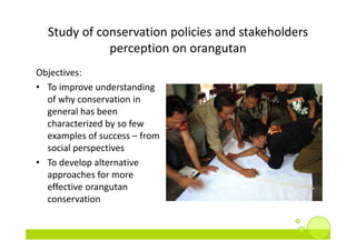 Study of conservation policies and stakeholders 
             perception on orangutan
Objectives:
• To improve understandi...