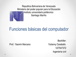 Funciones básicas del computador
Bachiller:
Prof.: Yasmín Marcano Yulianny Caraballo
V27547372
Ingeniería civil
 