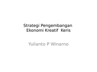 Strategi Pengembangan
Ekonomi Kreatif Keris
Yulianto P Winarno
 