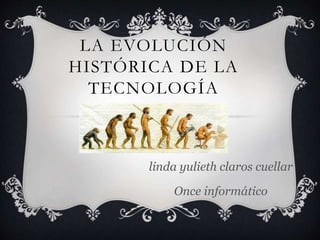 LA EVOLUCIÓN
HISTÓRICA DE LA
TECNOLOGÍA
linda yulieth claros cuellar
Once informático
 