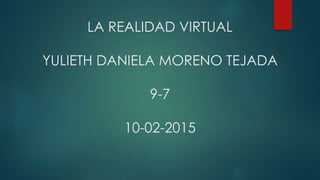 LA REALIDAD VIRTUAL
YULIETH DANIELA MORENO TEJADA
9-7
10-02-2015
 