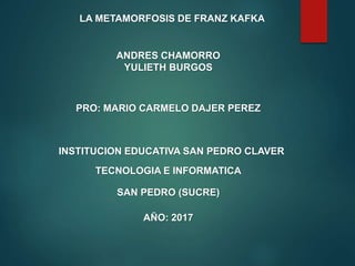 LA METAMORFOSIS DE FRANZ KAFKA
ANDRES CHAMORRO
YULIETH BURGOS
PRO: MARIO CARMELO DAJER PEREZ
INSTITUCION EDUCATIVA SAN PEDRO CLAVER
TECNOLOGIA E INFORMATICA
SAN PEDRO (SUCRE)
AÑO: 2017
 