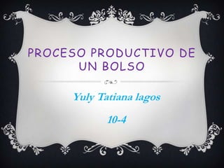 PROCESO PRODUCTIVO DE
      UN BOLSO

     Yuly Tatiana lagos
            10-4
 