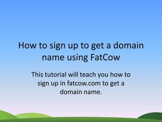 How to sign up to get a domain name using FatCow This tutorial will teach you how to sign up in fatcow.com to get a domain name. 