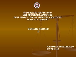 UNIVERSIDAD FERMIN TORO VICE RECTORADO ACADEMICO FACULTAD DE CIENCIAS JURIDICAS Y POLITICAS ESCUELA DE DERECHO YULIMAR ALONZO HIDALGO CI 7 929 102 DERECHO ROMANO II 