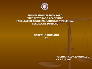 UNIVERSIDAD FERMIN TORO VICE RECTORADO ACADEMICO FACULTAD DE CIENCIAS JURIDICAS Y POLITICAS ESCUELA DE DERECHO YULIMAR ALONZO HIDALGO CI 7 929 102 DERECHO ROMANO II 