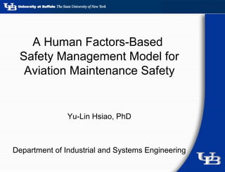 1
A Human Factors-Based
Safety Management Model for
Aviation Maintenance Safety
Yu-Lin Hsiao, PhD
Department of Industrial and Systems Engineering
 