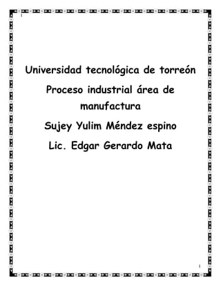 1




    Universidad tecnológica de torreón
        Proceso industrial área de
              manufactura
       Sujey Yulim Méndez espino
        Lic. Edgar Gerardo Mata




                                         1
 