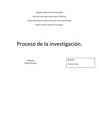 Profesora
Yulitza Vásquez
República Bolivariana de Venezuela
Ministerio del Poder Popular para la Defensa
Universidad Nacional Experimental de las Fuerzas Armadas
Núcleo Guárico-extensión Camaguan
Proceso de la investigación.
Bachiller
Cuenca Carlos
 