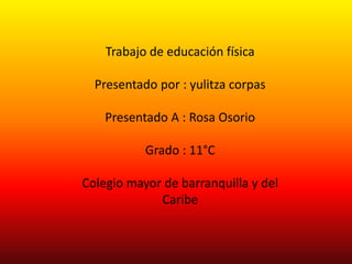 Trabajo de educación física
Presentado por : yulitza corpas
Presentado A : Rosa Osorio
Grado : 11°C
Colegio mayor de barranquilla y del
Caribe
 