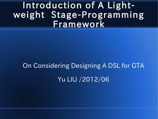 Introduction of A Light-
weight Stage-Programming
Framework
On Considering Designing A DSL for GTA
Yu LIU /2012/06
 