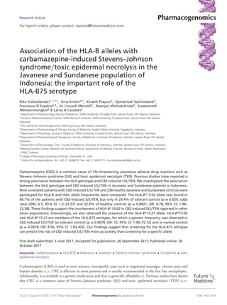 Research Article
For reprint orders, please contact: reprints@futuremedicine.com
Association of the HLA-B alleles with
carbamazepine-induced Stevens–Johnson
syndrome/toxic epidermal necrolysis in the
Javanese and Sundanese population of
Indonesia: the important role of the
HLA-B75 serotype
Rika Yuliwulandari*,1,2,3
, Erna Kristin3,4
, Kinasih Prayuni2
, Qomariyah Sachrowardi5
,
Franciscus D Suyatna3,6
, Sri Linuwih Menaldi7
, Nuanjun Wichukchinda8
, Surakameth
Mahasirimongkol8
& Larisa H Cavallari9
1
Department of Pharmacology, Faculty of Medicine, YARSI University, Cempaka Putih, Jakarta Pusat, DKI Jakarta, Indonesia
2
Genomic Medicine Research Centre, YARSI Research Institute, YARSI University, Cempaka Putih, Jakarta Pusat, DKI Jakarta,
Indonesia
3
The Indonesian Pharmacogenomics Working Group, DKI Jakarta, Indonesia
4
Department of Pharmacology & Therapy, Faculty of Medicine, Gadjah Mada University, Yogyakarta, Indonesia
5
Department of Physiology, Faculty of Medicine, YARSI University, Cempaka Putih, Jakarta Pusat, DKI Jakarta, Indonesia
6
Department of Pharmacology & Therapeutic, Faculty of Medicine, University of Indonesia, Salemba, Jakarta Pusat, DKI Jakarta,
Indonesia
7
Department of Dermatology Clinic, Faculty of Medicine, University of Indonesia, Salemba, Jakarta Pusat, DKI Jakarta, Indonesia
8
Medical Genetics Center, Medical Life Sciences Institute, Department of Medical Sciences, Ministry of Public Health, Nonthaburi
11000, Thailand
9
College of Pharmacy, University of Florida, Gainesville, FL, USA
* Author for correspondence: Tel.: +62 21 4206675; Fax: +62 21 4243171; rika.yuliwulandari@yarsi.ac.id
Carbamazepine (CBZ) is a common cause of life-threatening cutaneous adverse drug reactions such as
Stevens–Johnson syndrome (SJS) and toxic epidermal necrolysis (TEN). Previous studies have reported a
strong association between the HLA genotype and CBZ-induced SJS/TEN. We investigated the association
between the HLA genotype and CBZ-induced SJS/TEN in Javanese and Sundanese patients in Indonesia.
Nine unrelated patients with CBZ-induced SJS/TEN and 236 healthy Javanese and Sundanese controls were
genotyped for HLA-B and their allele frequencies were compared. The HLA-B*15:02 allele was found in
66.7% of the patients with CBZ-induced SJS/TEN, but only in 29.4% of tolerant control (p = 0.029; odds
ratio [OR]: 6.5; 95% CI: 1.2–33.57) and 22.9% of healthy controls (p = 0.0021; OR: 6.78; 95% CI: 1.96–
23.38). These findings support the involvement of HLA-B*15:02 in CBZ-induced SJS/TEN reported in other
Asian populations. Interestingly, we also observed the presence of the HLA-B*15:21 allele. HLA-B*15:02
and HLA-B*15:21 are members of the HLA-B75 serotype, for which a greater frequency was observed in
CBZ-induced SJS/TEN (vs tolerant control [p = 0.0078; OR: 12; 95% CI: 1.90–75.72] and vs normal control
[p = 0.0018; OR: 8.56; 95% CI: 1.83–40]). Our findings suggest that screening for the HLA-B75 serotype
can predict the risk of CBZ-induced SJS/TEN more accurately than screening for a specific allele.
First draft submitted: 5 June 2017; Accepted for publication: 26 September 2017; Published online: 20
October 2017
Keywords: carbamazepine • HLA-B75 • Indonesia • Javanese • Stevens–Johnson syndrome • Sundanese • toxic
epidermal necrolysis
Carbamazepine (CBZ) is used to treat seizures, neuropathic pain such as trigeminal neuralgia, chronic pain and
bipolar disorder [1,2]. CBZ is effective in most patients and is usually recommended as the ﬁrst line antiepileptic.
Additionally, it is available as a generic medication and thus is generally affordable [3]. Previous studies have shown
that CBZ is a common cause of Stevens–Johnson syndrome (SJS) and toxic epidermal necrolysis (TEN) [4–6].
10.2217/pgs-2017-0103 C 2017 Rika Yuliwulandari Pharmacogenomics (Epub ahead of print) ISSN 1462-2416
 