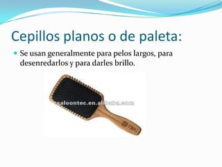 Cepillos planos o de paleta:
 Se usan generalmente para pelos largos, para

desenredarlos y para darles brillo.

 