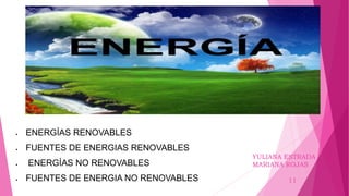  ENERGÍAS RENOVABLES
 FUENTES DE ENERGIAS RENOVABLES
 ENERGÍAS NO RENOVABLES
 FUENTES DE ENERGIA NO RENOVABLES
YULIANA ESTRADA
MARIANA ROJAS
11
 