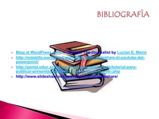  Blog at WordPress.com. — Theme: The Journalist by Lucian E. Marin
 http://estalella.wordpress.com/2006/10/06/slideshare-el-youtube-del-
powerpoint/
 http://portal.educ.ar/debates/educacionytic/debate/tutorial-para-
publicar-presentaciones-de-powerpoint-en-la-web-.php
 http://www.slideshare.net/atril1954/tutorial-slideshare/
 