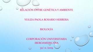 RELACIÓN ENTRE GENÉTICA Y AMBIENTE
YULIZA PAOLA ROSARIO HERRERA
BIOLOGÍA
CORPORACIÓN UNIVERSITARIA
IBEROAMERICANA
30/ 11 /2019
 