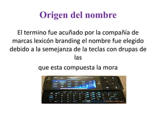 Origen del nombre
El termino fue acuñado por la compañía de
marcas lexicón branding el nombre fue elegido
debido a la semejanza de la teclas con drupas de
las
que esta compuesta la mora
 