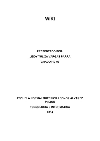 WIKI
PRESENTADO POR:
LEIDY YULIZA VARGAS PARRA
GRADO: 10-03
ESCUELA NORMAL SUPERIOR LEONOR ALVAREZ
PINZON
TECNOLOGIA E INFORMATICA
2014
 