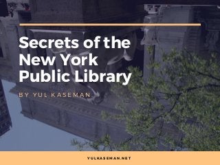 Secrets of the
New York
Public Library
B Y Y U L K A S E M A N
Y U L K A S E M A N . N E T
 