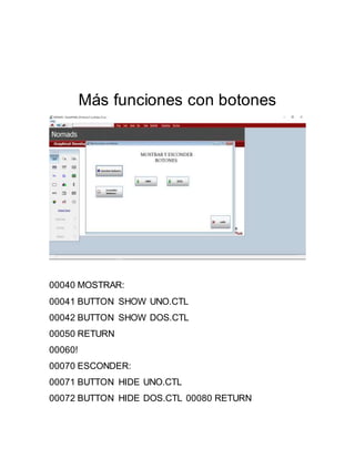 Más funciones con botones
00040 MOSTRAR:
00041 BUTTON SHOW UNO.CTL
00042 BUTTON SHOW DOS.CTL
00050 RETURN
00060!
00070 ESCONDER:
00071 BUTTON HIDE UNO.CTL
00072 BUTTON HIDE DOS.CTL 00080 RETURN
 