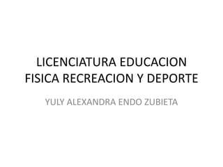 LICENCIATURA EDUCACION
FISICA RECREACION Y DEPORTE
   YULY ALEXANDRA ENDO ZUBIETA
 