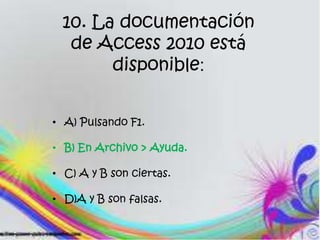 10. La documentación
de Access 2010 está
disponible:
• A) Pulsando F1.
• B) En Archivo > Ayuda.
• C) A y B son ciertas.
• D)A y B son falsas.
 