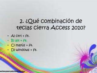 2. ¿Qué combinación de
teclas cierra Access 2010?
• A) ctrl + f4.
• B) alt + f4.
• C) mayús + f4.
• D) windows + f4.
 