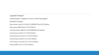 $ yum list '*emacs*'
Loaded plugins: langpacks, presto, refresh-packagekit
Available Packages
clips-emacs.noarch 6.30.0-0.3.20090722svn.fc15 fedora
coq-emacs.i686 8.2pl1-1.fc12 fedora
crm114-emacs.i686 0-2.14.20100106.fc15 fedora
cvc3-emacs.noarch 2.2-3.fc15 fedora
cvc3-emacs-el.noarch 2.2-3.fc15 fedora
cvc3-xemacs.noarch 2.2-3.fc15 fedora
cvc3-xemacs-el.noarch 2.2-3.fc15 fedora
emacs.i686 1:23.2-17.fc15 fedora
 