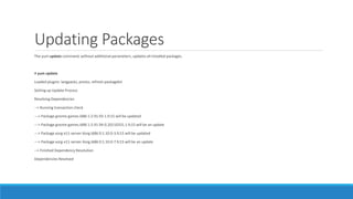 Updating Packages
The yum update command, without additional parameters, updates all installed packages.
# yum update
Loaded plugins: langpacks, presto, refresh-packagekit
Setting up Update Process
Resolving Dependencies
--> Running transaction check
---> Package gnome-games.i686 1:2.91.93-1.fc15 will be updated
---> Package gnome-games.i686 1:2.91.94-0.20110331.1.fc15 will be an update
---> Package xorg-x11-server-Xorg.i686 0:1.10.0-3.fc15 will be updated
---> Package xorg-x11-server-Xorg.i686 0:1.10.0-7.fc15 will be an update
--> Finished Dependency Resolution
Dependencies Resolved
 
