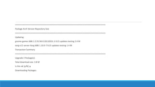 ================================================================================
Package Arch Version Repository Size
================================================================================
Updating:
gnome-games i686 1:2.91.94-0.20110331.1.fc15 updates-testing 2.4 M
xorg-x11-server-Xorg i686 1.10.0-7.fc15 updates-testing 1.4 M
Transaction Summary
================================================================================
Upgrade 2 Package(s)
Total download size: 3.8 M
Is this ok [y/N]: y
Downloading Packages:
 