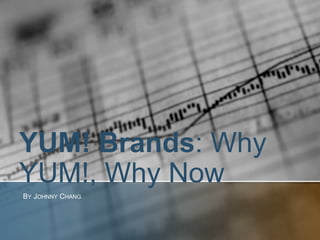YUM! Brands: Why
YUM!, Why Now
BY JOHNNY CHANG
 