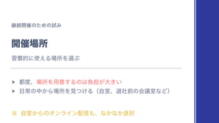 ‫ܧ‬ଓ։࠵ͷͨΊͷࢼΈ
։࠵৔ॴ
▶︎
౎౓ɺ৔ॴΛ༻ҙ͢Δͷ͸ෛ୲͕େ͖͍
▶︎
೔ৗͷத͔Β৔ॴΛ‫͚ͭݟ‬ΔʢࣗࣨɺୀࣾલͷձٞࣨͳͲʣ
˞ ͔ࣗࣨΒͷΦϯϥΠϯ഑৴΋ɺͳ͔ͳ͔ྑ޷
श‫׳‬తʹ࢖͑Δ৔ॴΛબͿ
 