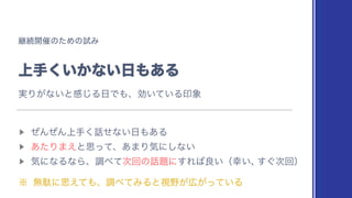 ‫ܧ‬ଓ։࠵ͷͨΊͷࢼΈ
্ख͍͔͘ͳ͍೔΋͋Δ
▶︎
ͥΜͥΜ্ख͘࿩ͤͳ͍೔΋͋Δ
▶︎
͋ͨΓ·͑ͱࢥͬͯɺ͋·Γ‫͍ͳ͠ʹؾ‬
▶︎
‫ͳʹؾ‬ΔͳΒɺௐ΂ͯ࣍ճͷ࿩୊ʹ͢Ε͹ྑ͍ʢ޾͍ɺ
͙࣍͢ճʣ
˞ ແବʹࢥ͑ͯ΋ɺௐ΂ͯΈΔͱࢹ໺͕޿͕͍ͬͯΔ
࣮Γ͕ͳ͍ͱ‫͡ײ‬Δ೔Ͱ΋ɺޮ͍͍ͯΔҹ৅
 