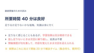 ‫ܧ‬ଓ։࠵ͷͨΊͷࢼΈ
ॴཁ࣌ؒ෼͸ྑ޷
▶︎
଍Γͳ͘‫͡ײ‬Δ͜ͱ΋͋Δ͕ɺֶशޮՌ͸ॆ෼‫ظ‬଴Ͱ͖Δ
▶︎
࿩͠଍Γͳ͍ͱ͖͸࣍ճʹ‫܁‬Γӽ͠ɺԆ௕͸ෆཁ
▶︎
։࠵ස౓͕ޭΛ૗ͯ͠ɺ಺༰Λ֮͑ͨ··࣍ճΛܴ͑ΒΕΔ
˞ ࣮ࡍ͸͜ΕʹՃ͑ͯ։࢝෼ͰࡶஊλΠϜʢू߹଴ͪɺ࣭໰Մʣ
଍ΓΔ͔଍Γͳ͍͔ͳԘകɺ஌ࣝ͸਎ʹ෇͘
 