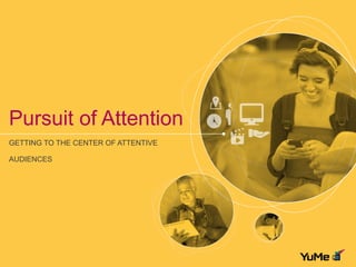 Pursuit of Attention 
GETTING TO THE CENTER OF ATTENTIVE 
AUDIENCES 
 