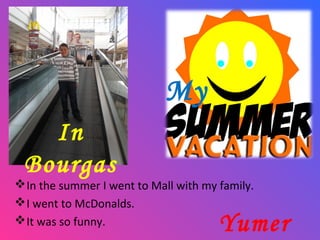 My
In
Bourgas

 In the summer I went to Mall with my family.
 I went to McDonalds.
 It was so funny.

Yumer

 